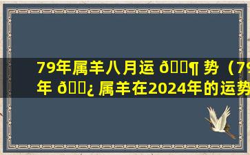 79年属羊八月运 🐶 势（79年 🌿 属羊在2024年的运势和财运如何）